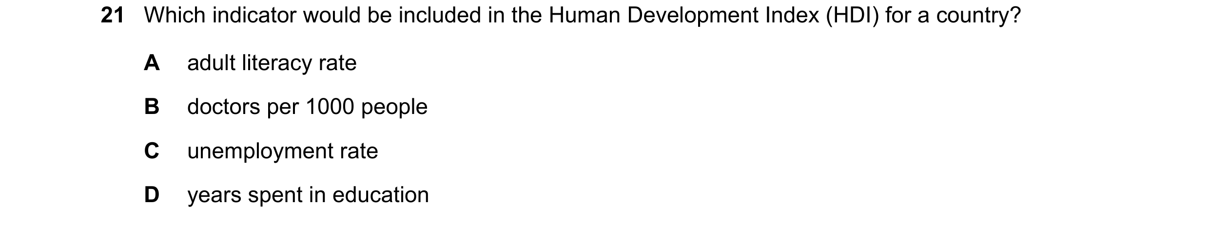 Question 116: Which indicator would be included in the Human Development Index (HDI) for a country? A adult literacy rate B doctors per 1000 people C une…
