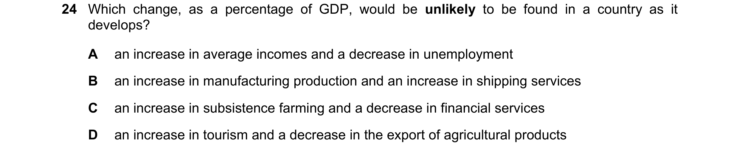 Question 130: Which change, as a percentage of GDP, would be unlikely to be found in a country as it develops? A an increase in average incomes and a dec…