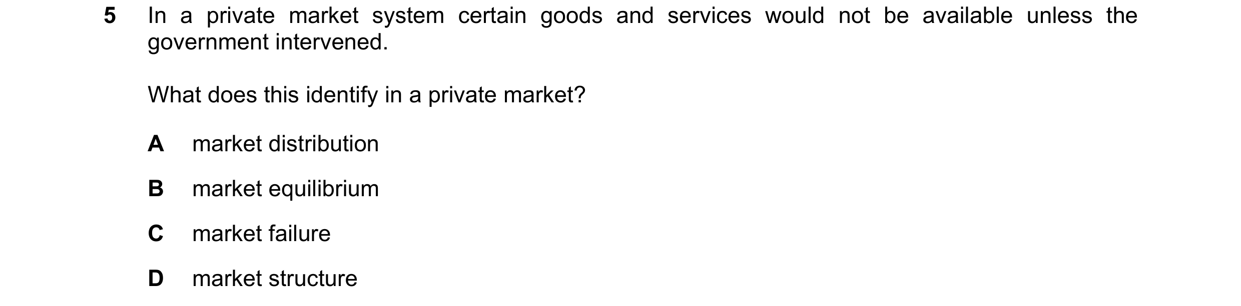Question 104: In a private market system certain goods and services would not be available unless the government intervened. What does this identify in a…