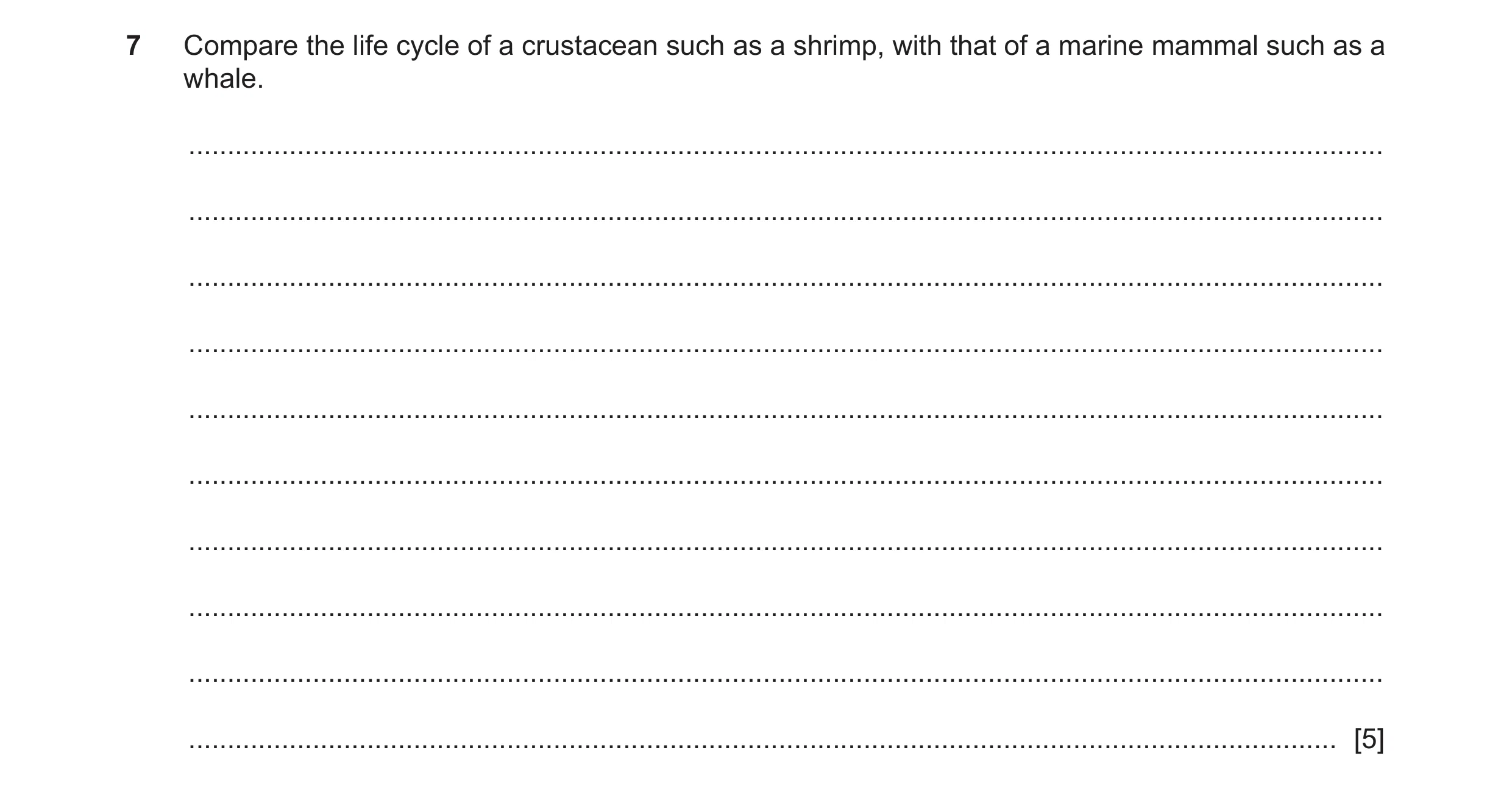 Question 18: Compare the life cycle of a crustacean such as a shrimp, with that of a marine mammal such as a whale. ....................................…