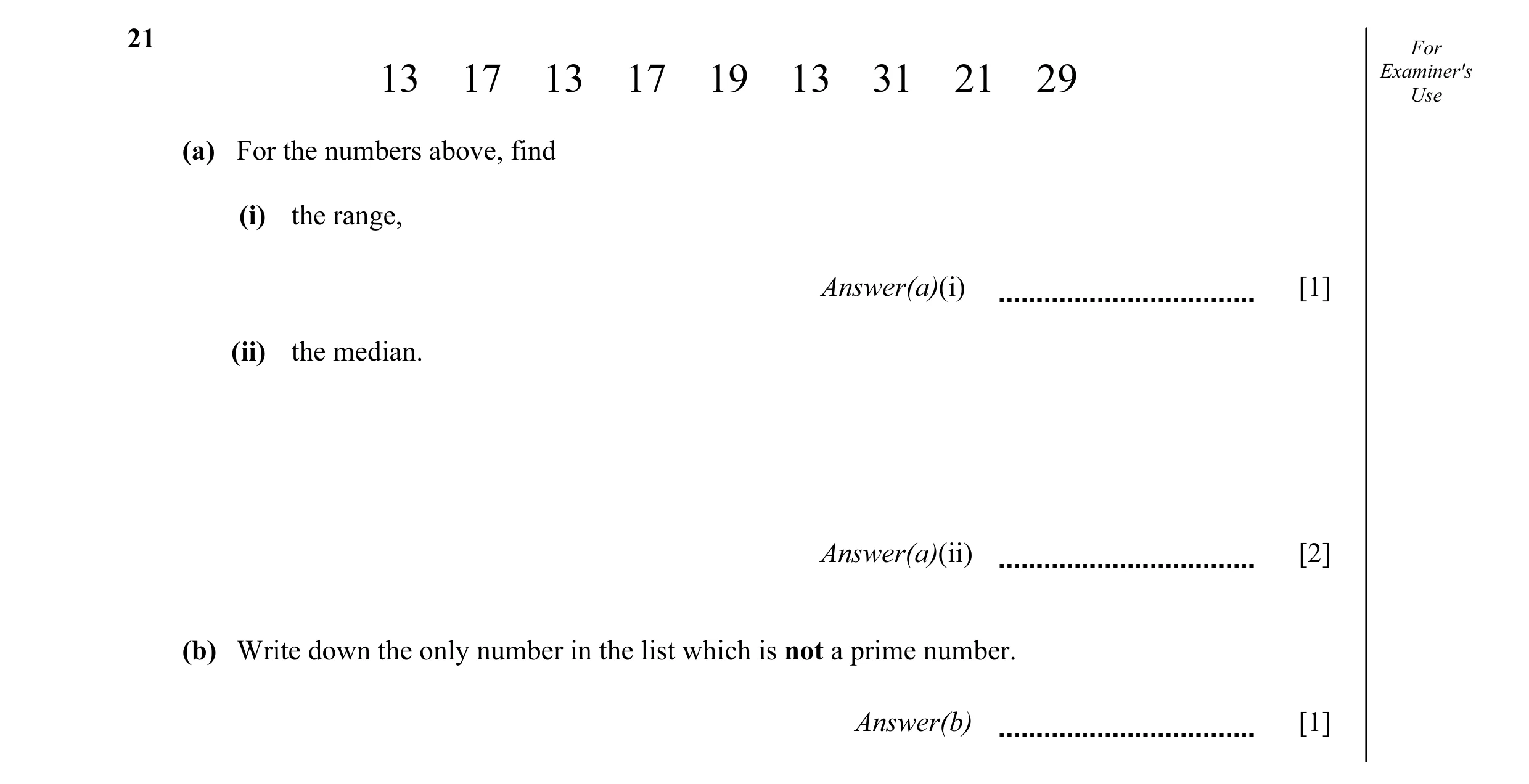 Question 8: For 13 17 13 17 19 13 31 21 29 Examiner'sUse (a) For the numbers above, find (i) the range, Answer(a)(i) [1] (ii) the median. Answer(a)(ii)…