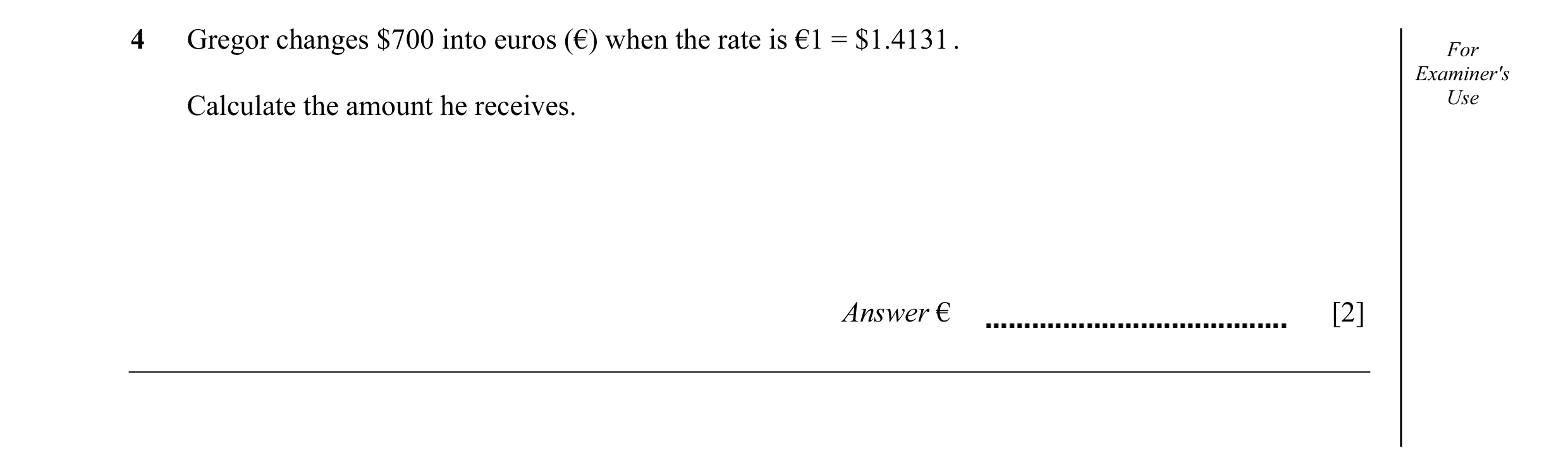 Question 39: Gregor changes $700 into euros (€) when the rate is €1 = $1.4131 . For Examiner's Calculate the amount he receives. Use Answer € [2]
