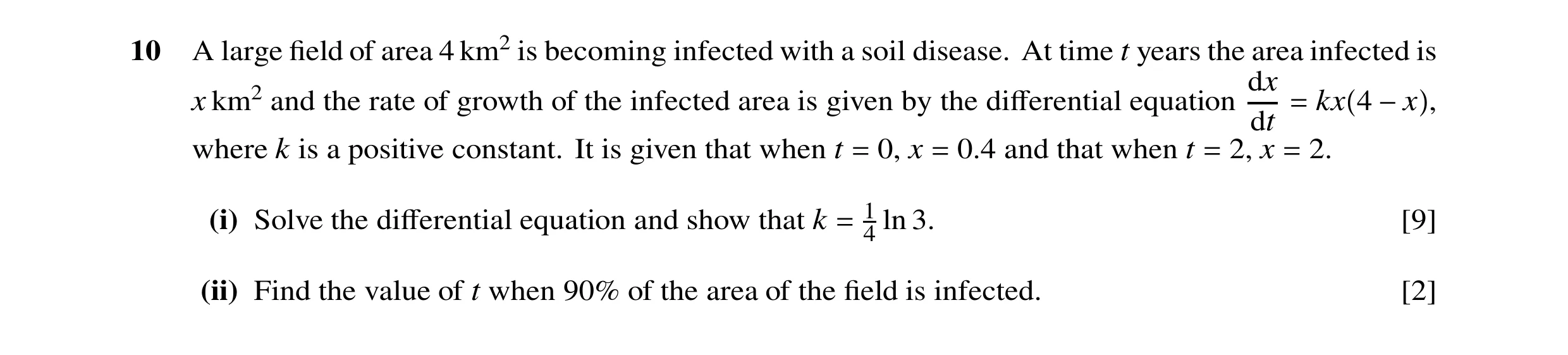 Question 36: A large ﬁeld of area 4 km2 is becoming infected with a soil disease. At time t years the area infected is dx x km2 and the rate of growth o…