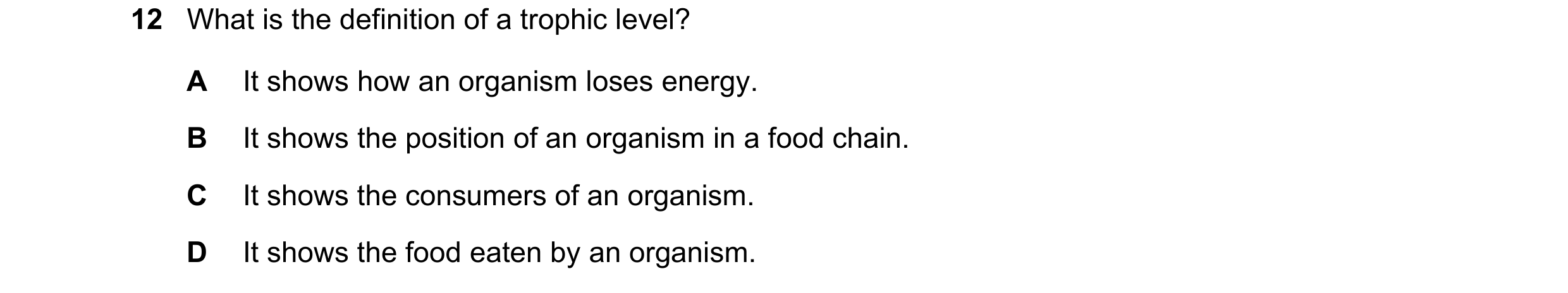 Question 10: What is the definition of a trophic level? A It shows how an organism loses energy. B It shows the position of an organism in a food chain.…
