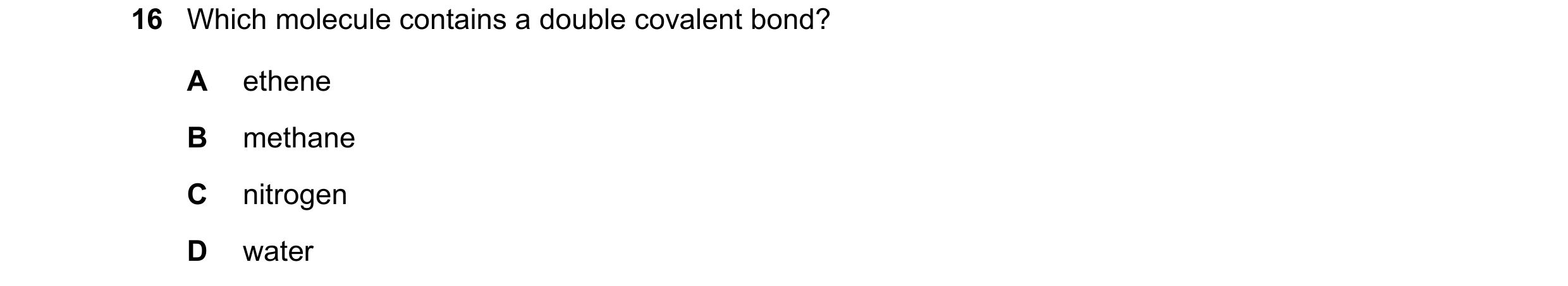 Question 6: Which molecule contains a double covalent bond? A ethene B methane C nitrogen D water