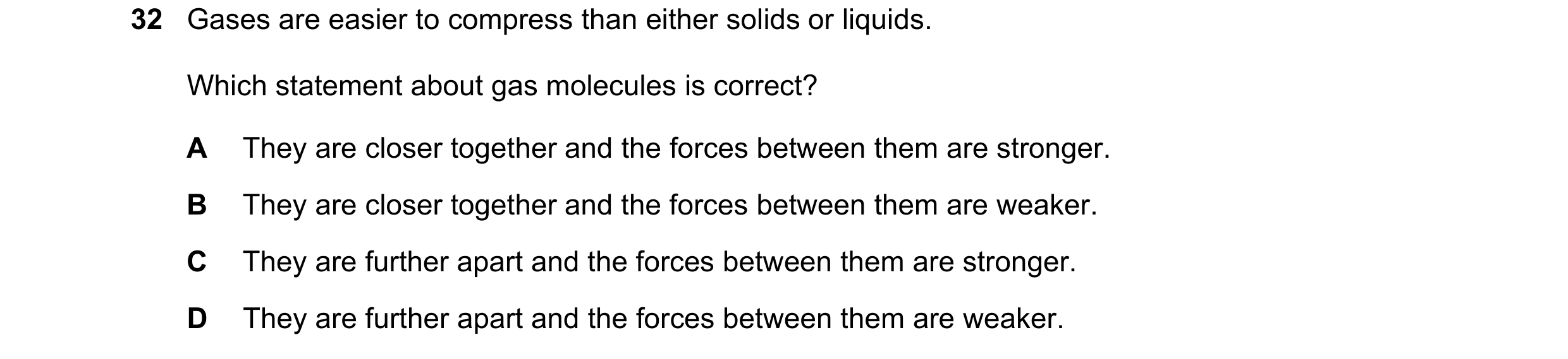 Question 12: Gases are easier to compress than either solids or liquids. Which statement about gas molecules is correct? A They are closer together and …