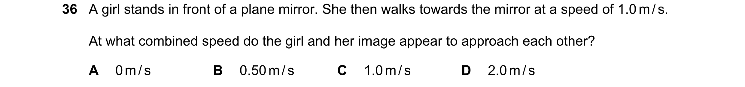 Question 14: A girl stands in front of a plane mirror. She then walks towards the mirror at a speed of 1.0 m / s. At what combined speed do the girl and…