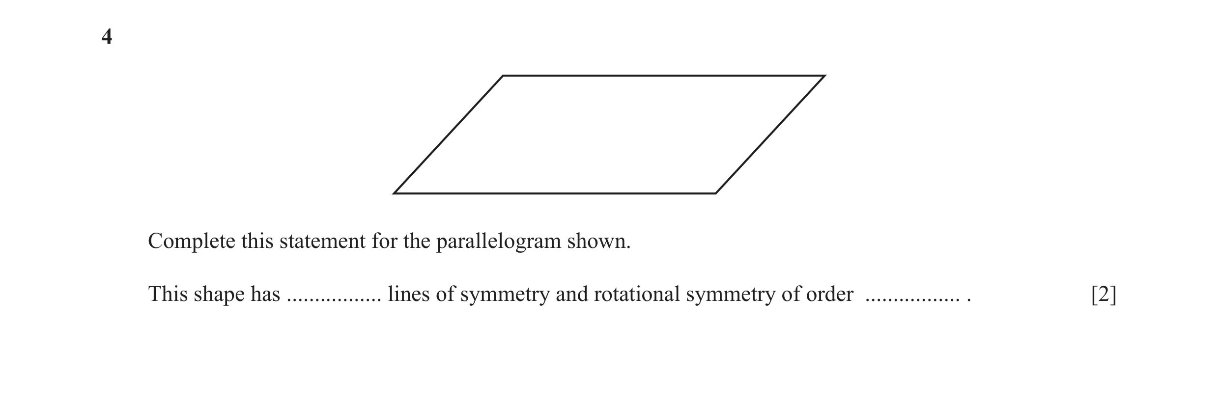 Question 1: Complete this statement for the parallelogram shown. This shape has ................. lines of symmetry and rotational symmetry of order ..…