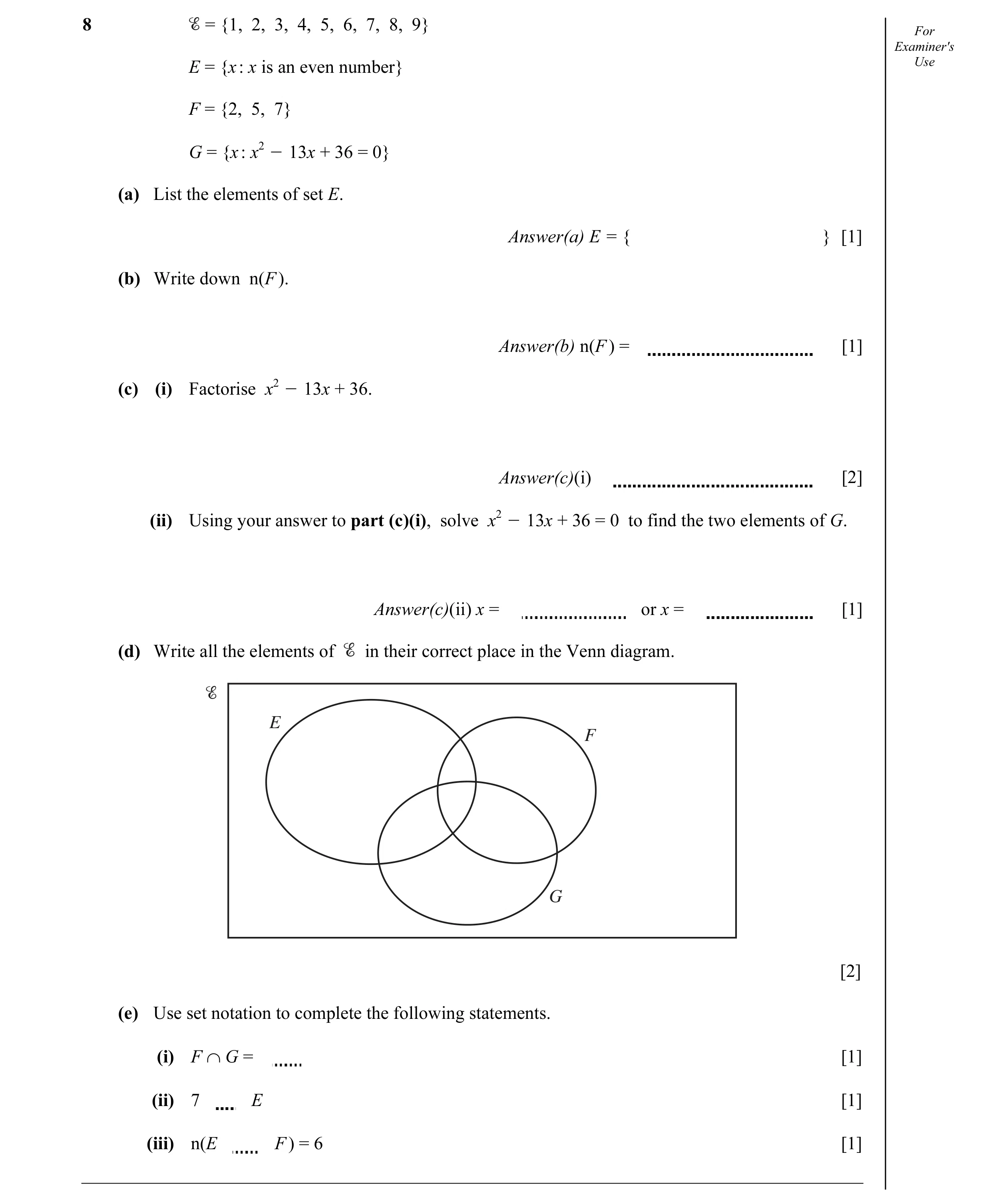 Question 10: = {1, 2, 3, 4, 5, 6, 7, 8, 9} For Examiner's E = {x : x is an even number} Use F = {2, 5, 7} G = {x : x2 O 13x + 36 = 0} (a) List the eleme…