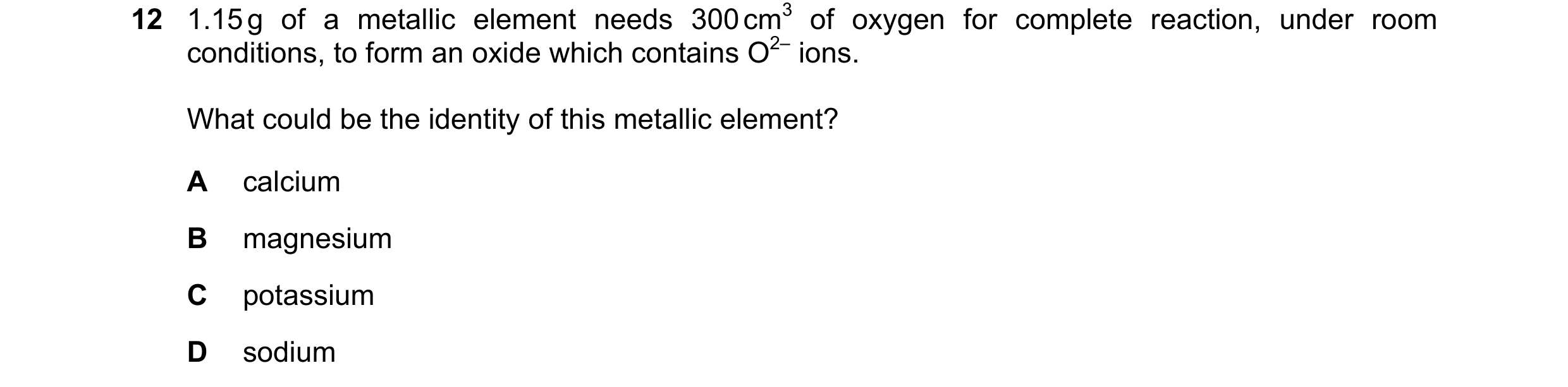 Question 170: 1.15 g of a metallic element needs 300 cm3 of oxygen for complete reaction, under room conditions, to form an oxide which contains O2– ions…