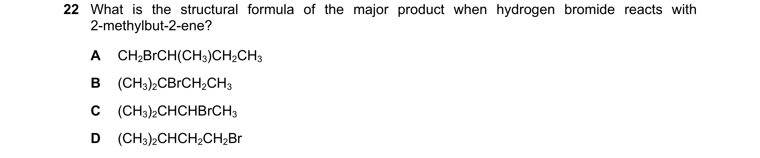 Question 148: What is the structural formula of the major product when hydrogen bromide reacts with 2-methylbut-2-ene? A CH2BrCH(CH3)CH2CH3 B (CH3)2CBrCH…