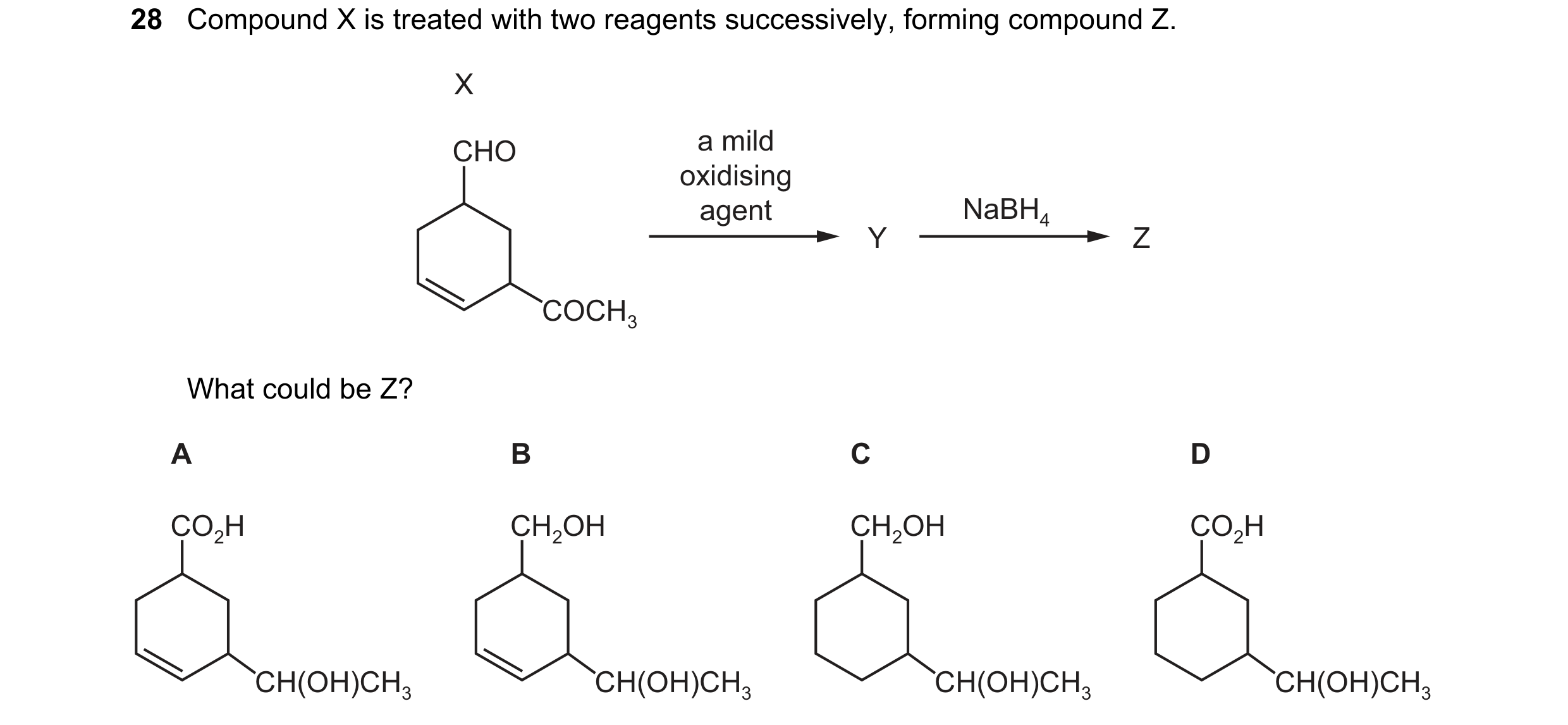 Question 188: Compound X is treated with two reagents successively, forming compound Z. X CHO a mild oxidising agent NaBH4 Y Z COCH3 What could be Z? A B…