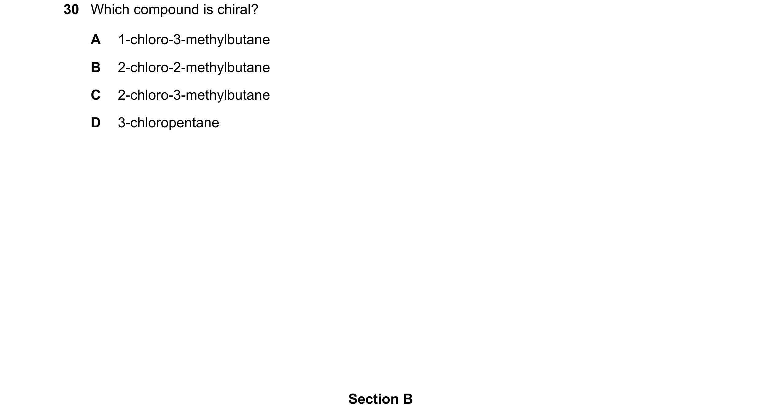 Question 160: Which compound is chiral? A 1-chloro-3-methylbutane B 2-chloro-2-methylbutane C 2-chloro-3-methylbutane D 3-chloropentane Section B