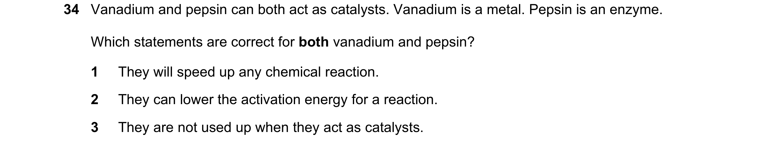 Question 17: Vanadium and pepsin can both act as catalysts. Vanadium is a metal. Pepsin is an enzyme. Which statements are correct for both vanadium and…