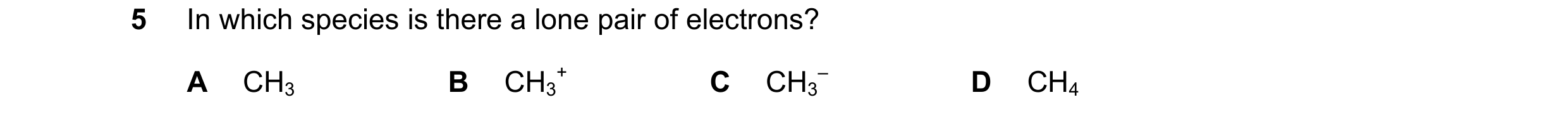 Question 14: In which species is there a lone pair of electrons? A CH3 B CH3 + C CH3 – D CH4