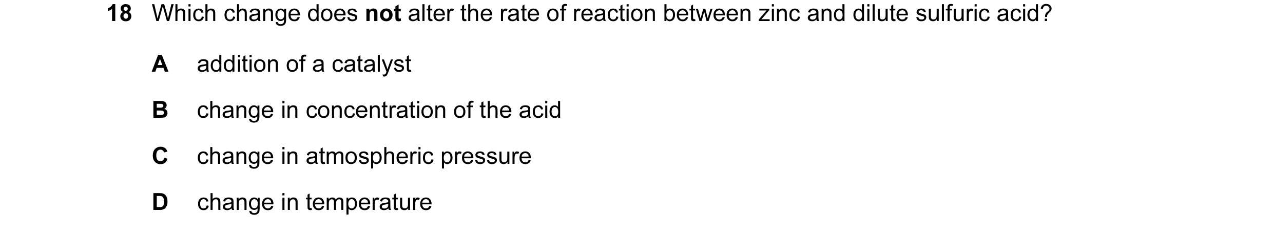 Question 18: Which change does not alter the rate of reaction between zinc and dilute sulfuric acid? A addition of a catalyst B change in concentration …