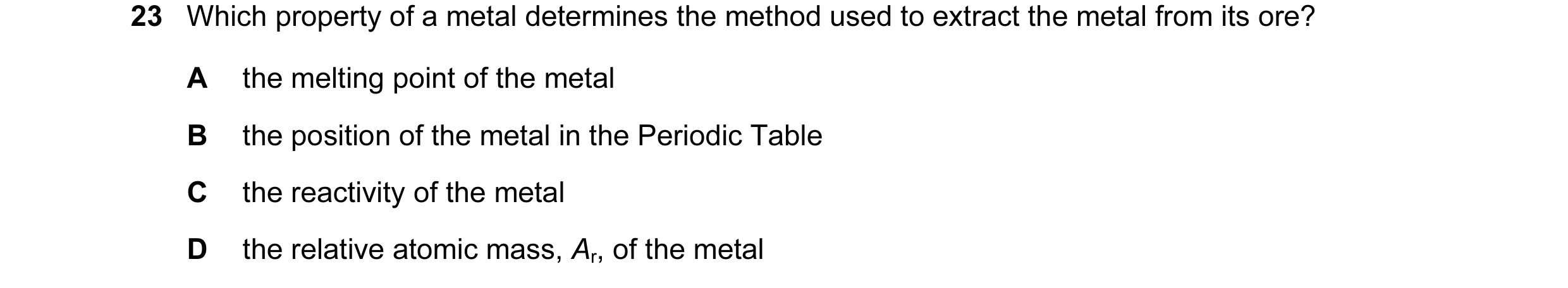 Question 19: Which property of a metal determines the method used to extract the metal from its ore? A the melting point of the metal B the position of …