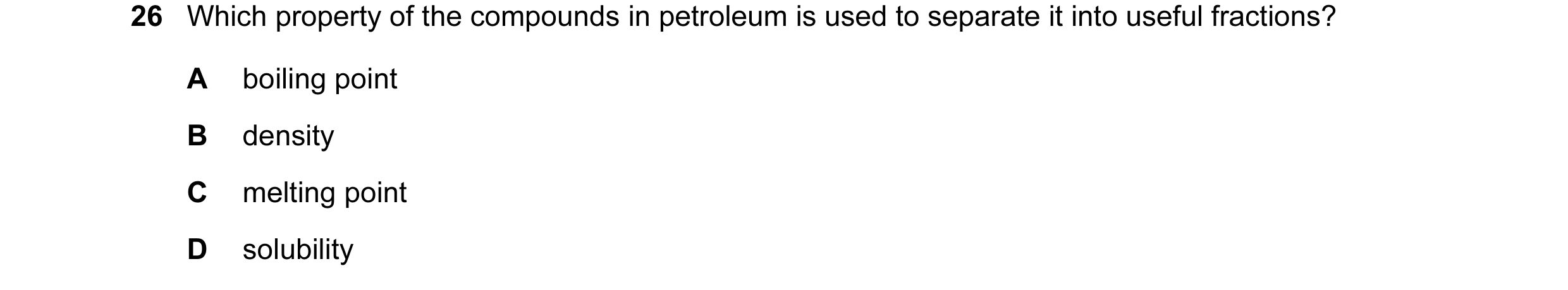 Question 29: Which property of the compounds in petroleum is used to separate it into useful fractions? A boiling point B density C melting point D solu…