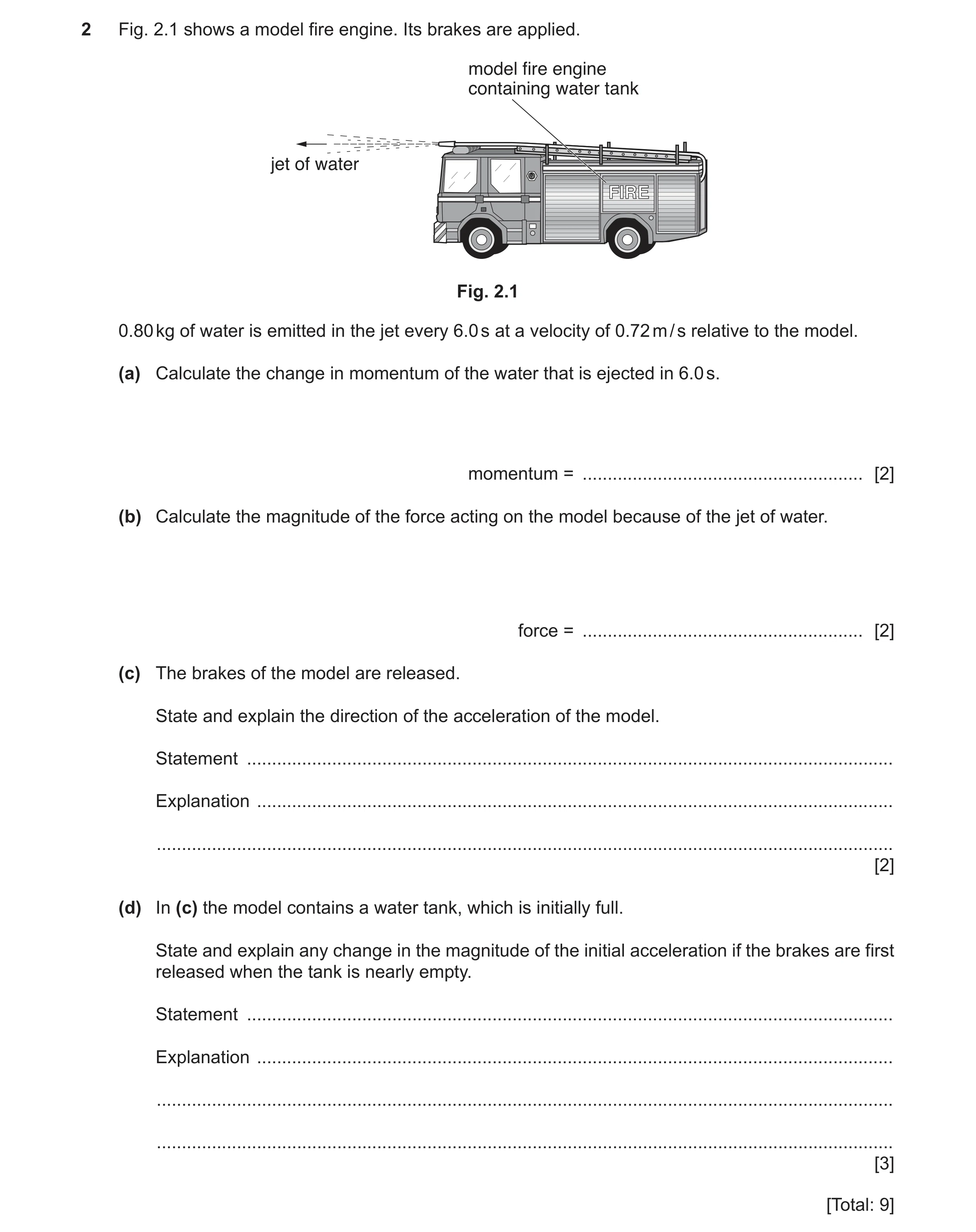 Question 8: Fig. 2.1 shows a model fire engine. Its brakes are applied. model fire engine containing water tank jet of water FIRE Fig. 2.1 0.80 kg of w…