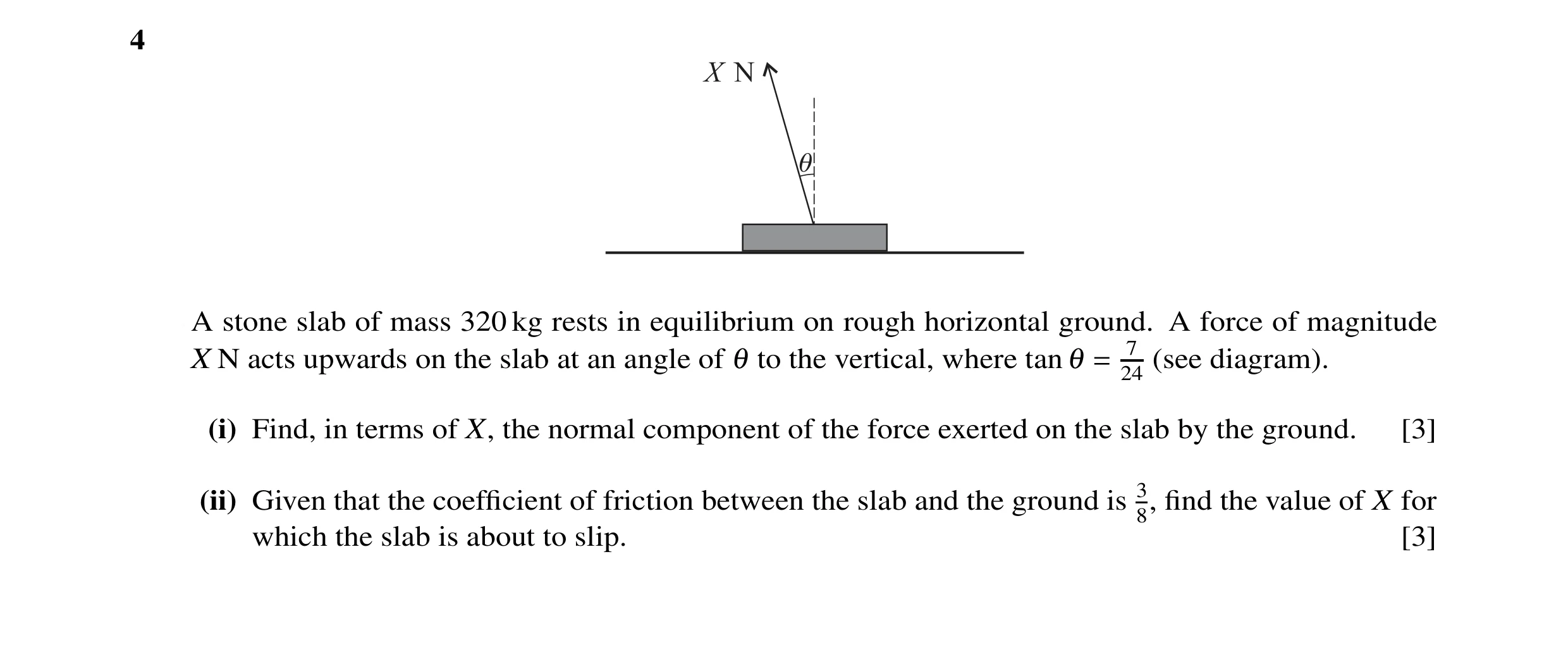 Question 6: A stone slab of mass 320 kg rests in equilibrium on rough horizontal ground. A force of magnitude X N acts upwards on the slab at an angle …
