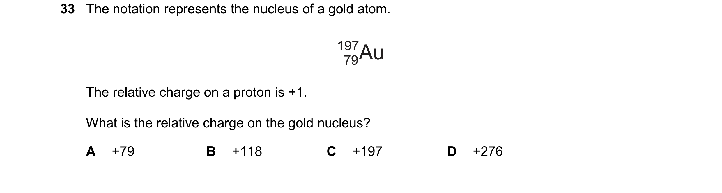 Question 35: The notation represents the nucleus of a gold atom. 197Au 79 The relative charge on a proton is +1. What is the relative charge on the gold…
