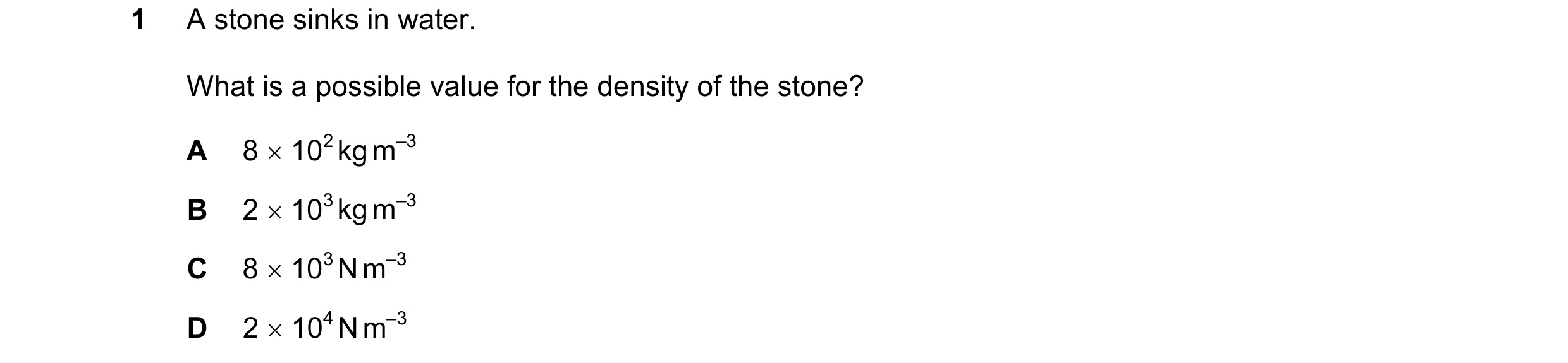Question 153: A stone sinks in water. What is a possible value for the density of the stone? A 8  102 kg m–3 B 2  103 kg m–3 C 8  103 N m–3 D 2  104 …