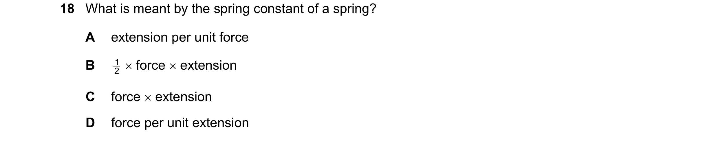 Question 114: What is meant by the spring constant of a spring? A extension per unit force B 1   force  extension 2 C force  extension D force per uni…