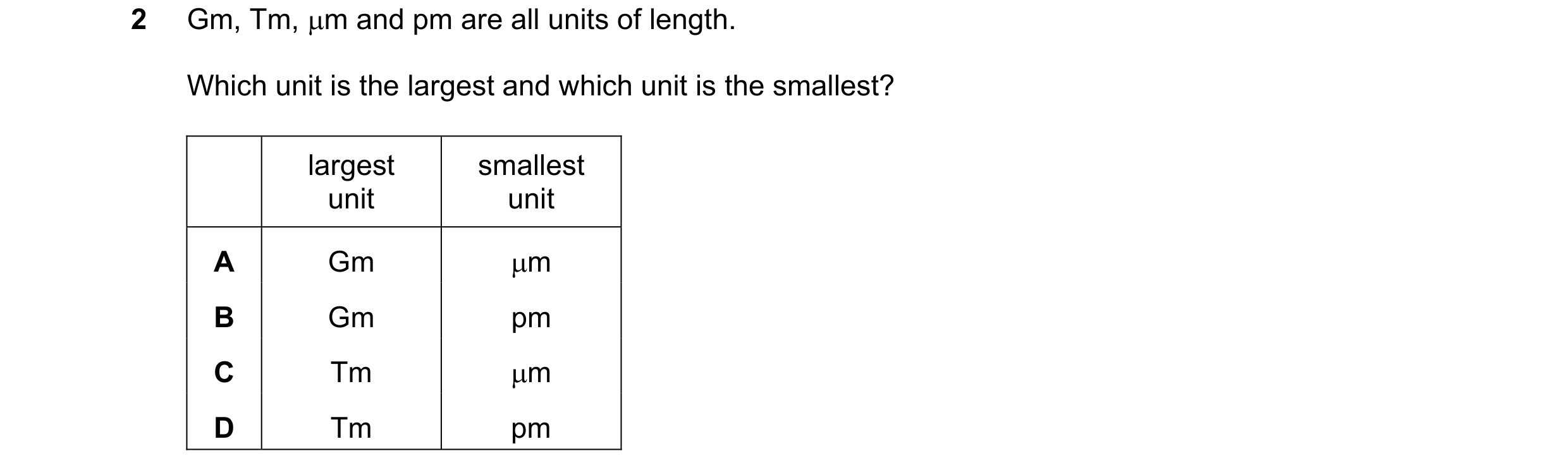 Question 123: Gm, Tm, m and pm are all units of length. Which unit is the largest and which unit is the smallest? largest smallest unit unit A Gm m B G…