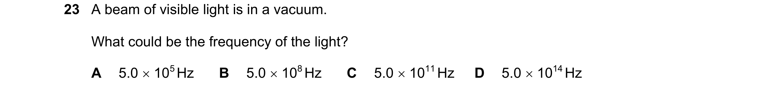 Question 84: A beam of visible light is in a vacuum. What could be the frequency of the light? A 5.0  105 Hz B 5.0  108 Hz C 5.0  1011 Hz D 5.0  101…