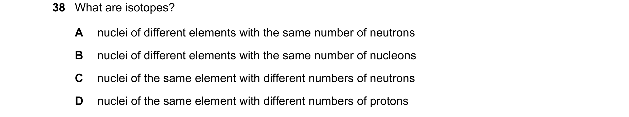Question 116: What are isotopes? A nuclei of different elements with the same number of neutrons B nuclei of different elements with the same number of n…