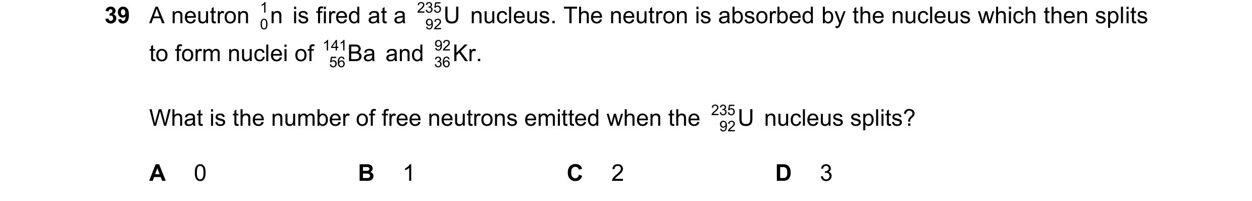 Question 117: A neutron n 1 0 is fired at a 235 U nucleus. The neutron is absorbed by the nucleus which then splits 92 to form nuclei of 141 Ba and 92 K…