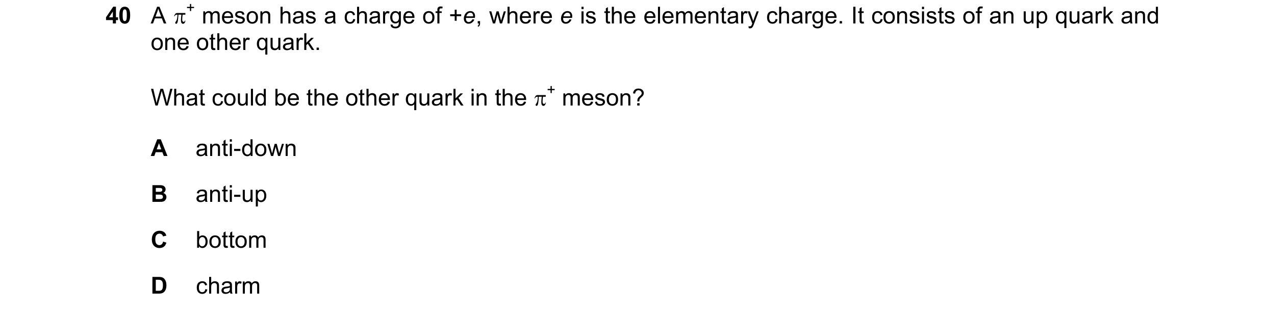 Question 56: A + meson has a charge of +e, where e is the elementary charge. It consists of an up quark and one other quark. What could be the other qu…