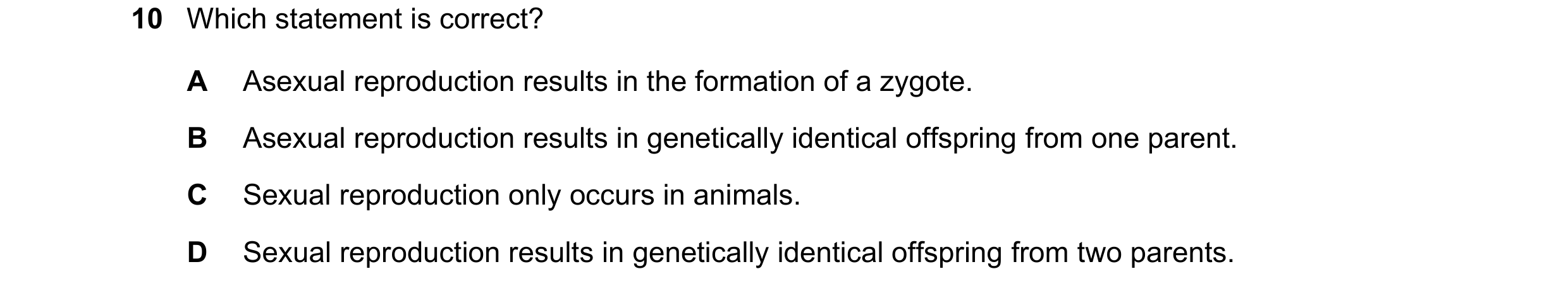 Question 118: Which statement is correct? A Asexual reproduction results in the formation of a zygote. B Asexual reproduction results in genetically iden…