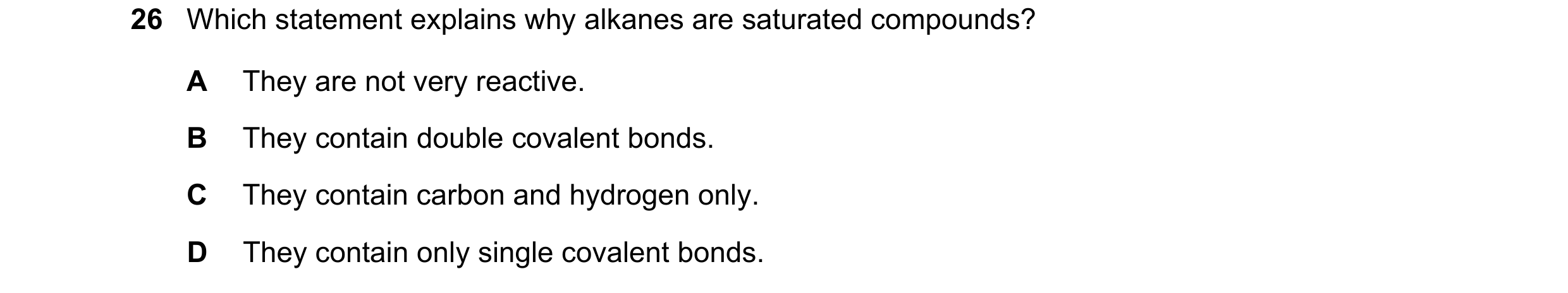 Question 33: Which statement explains why alkanes are saturated compounds? A They are not very reactive. B They contain double covalent bonds. C They co…