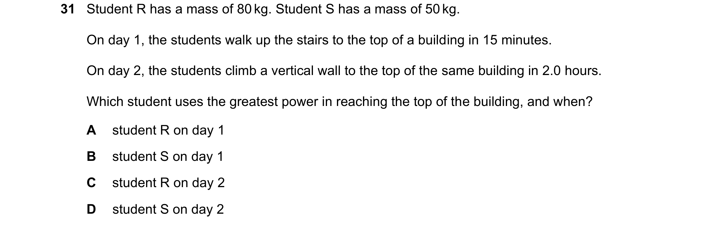Question 136: Student R has a mass of 80 kg. Student S has a mass of 50 kg. On day 1, the students walk up the stairs to the top of a building in 15 minu…
