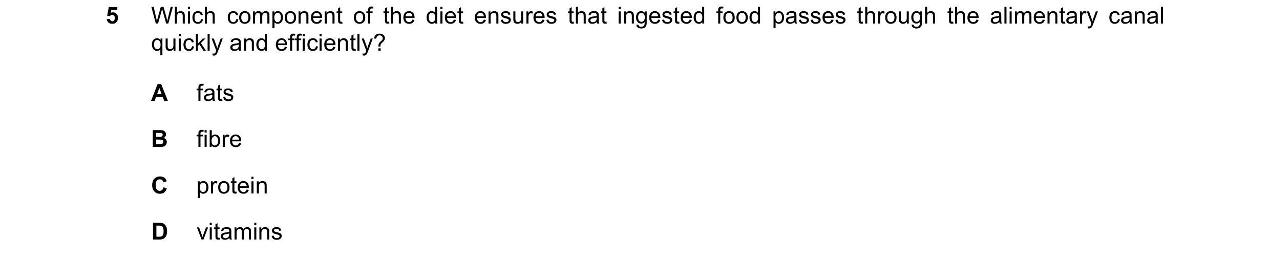 Question 35: Which component of the diet ensures that ingested food passes through the alimentary canal quickly and efficiently? A fats B fibre C protei…