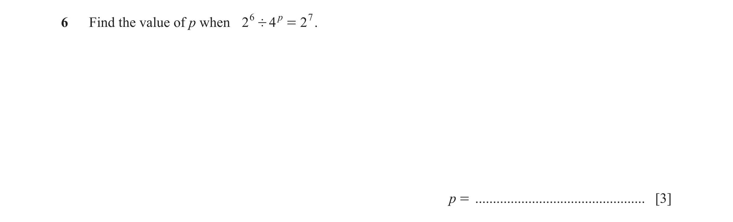 Question 10: Find the value of p when 2 6 ' 4 p = 2 7 . p = ................................................ [3]