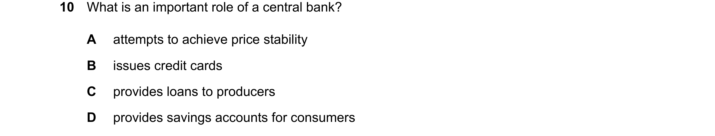Question 15: What is an important role of a central bank? A attempts to achieve price stability B issues credit cards C provides loans to producers D pr…