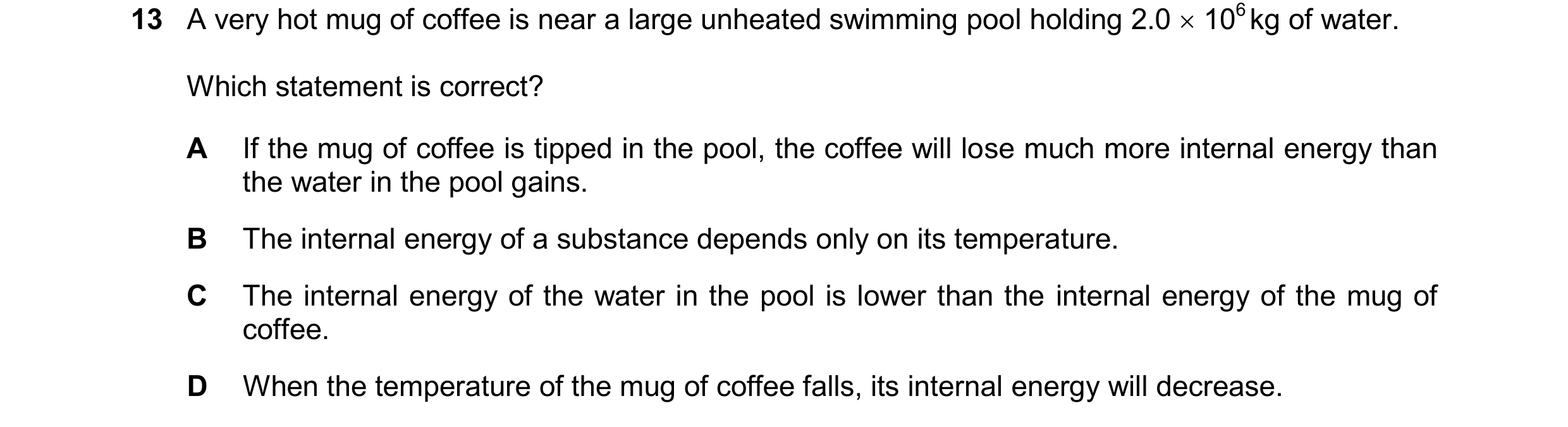 Question 148: A very hot mug of coffee is near a large unheated swimming pool holding 2.0 106 kg of water. Which statement is correct? A If the mug of …