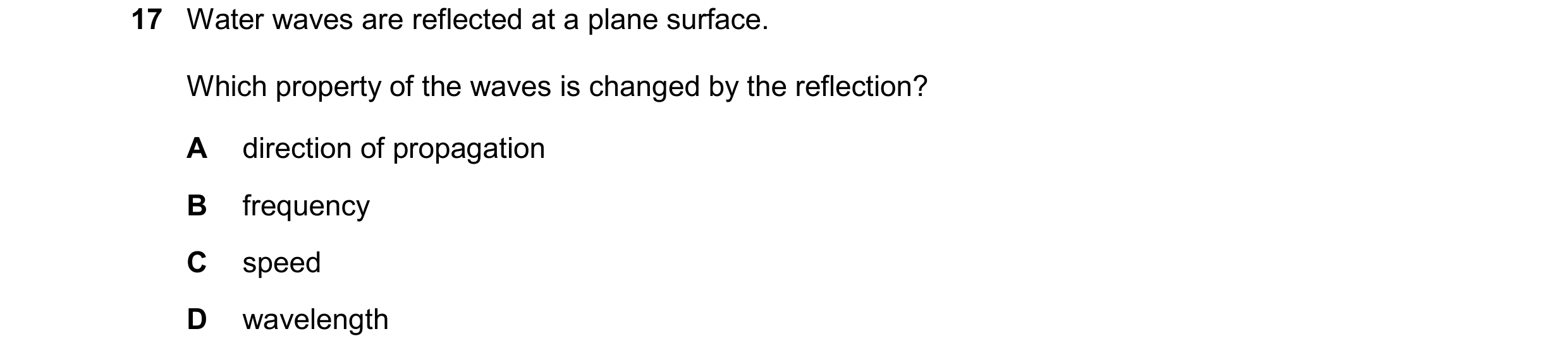Question 120: Water waves are reflected at a plane surface. Which property of the waves is changed by the reflection? A direction of propagation B freque…