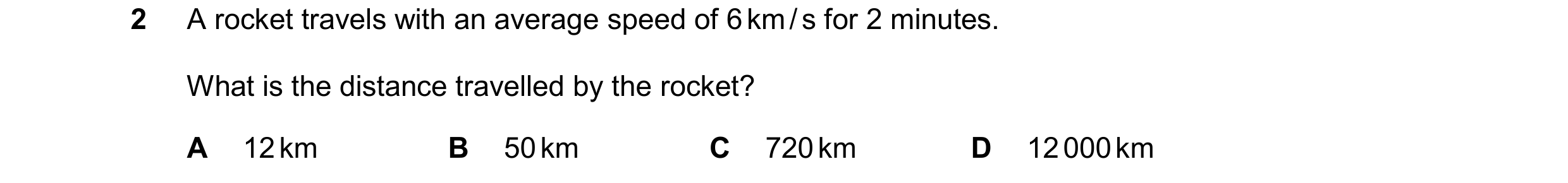 Question 158: A rocket travels with an average speed of 6 km / s for 2 minutes. What is the distance travelled by the rocket? A 12 km B 50 km C 720 km D …