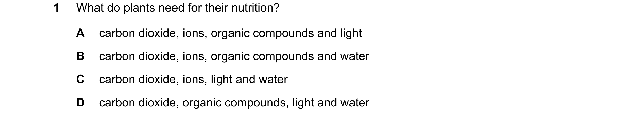 Question 10: What do plants need for their nutrition? A carbon dioxide, ions, organic compounds and light B carbon dioxide, ions, organic compounds and …