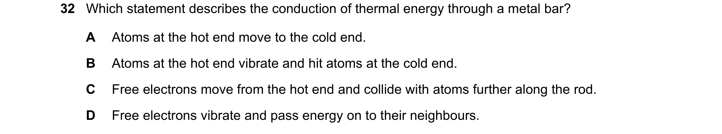 Question 12: Which statement describes the conduction of thermal energy through a metal bar? A Atoms at the hot end move to the cold end. B Atoms at the…