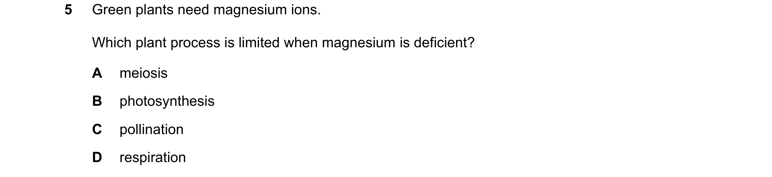 Question 11: Green plants need magnesium ions. Which plant process is limited when magnesium is deficient? A meiosis B photosynthesis C pollination D re…