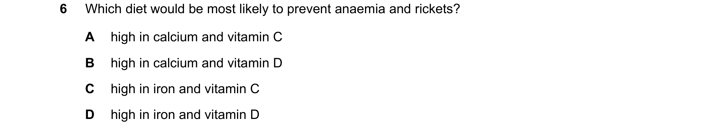 Question 4: Which diet would be most likely to prevent anaemia and rickets? A high in calcium and vitamin C B high in calcium and vitamin D C high in i…