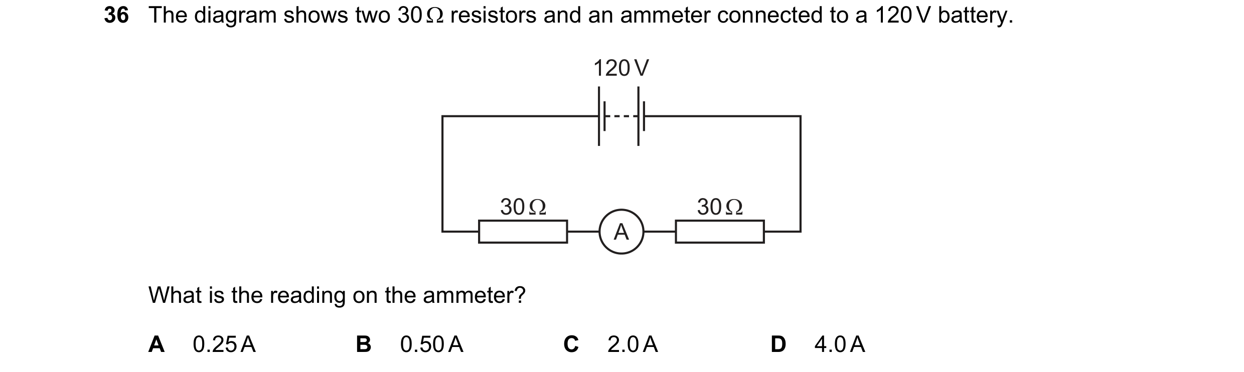 Question 70: The diagram shows two 30 Ω resistors and an ammeter connected to a 120 V battery. 120 V 30 Ω 30 Ω A What is the reading on the ammeter? A 0…