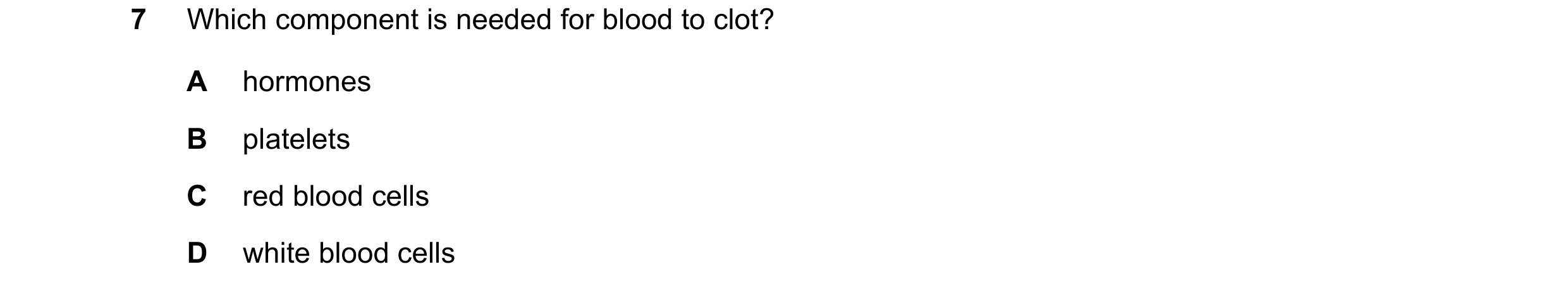 Question 9: Which component is needed for blood to clot? A hormones B platelets C red blood cells D white blood cells