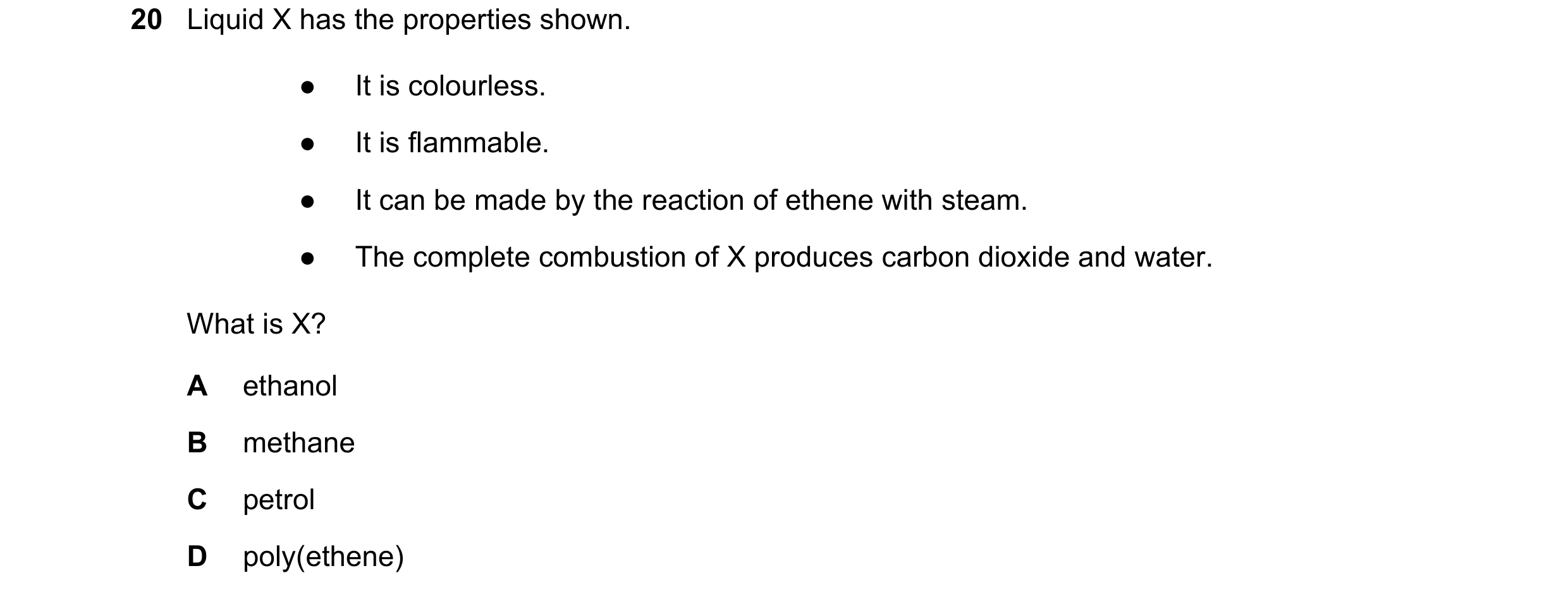 Question 19: Liquid X has the properties shown. ● It is colourless. ● It is flammable. ● It can be made by the reaction of ethene with steam. ● The comp…