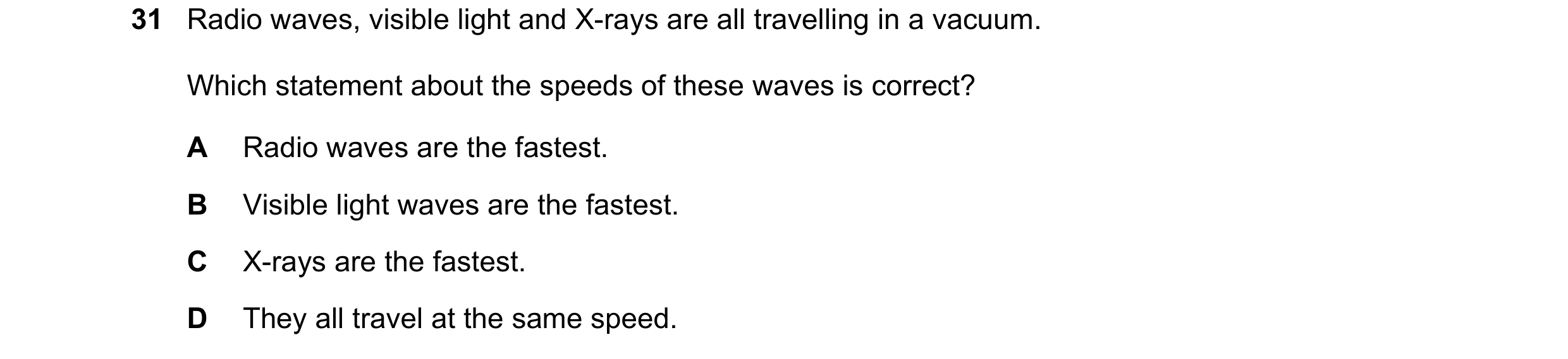 Question 38: Radio waves, visible light and X-rays are all travelling in a vacuum. Which statement about the speeds of these waves is correct? A Radio w…