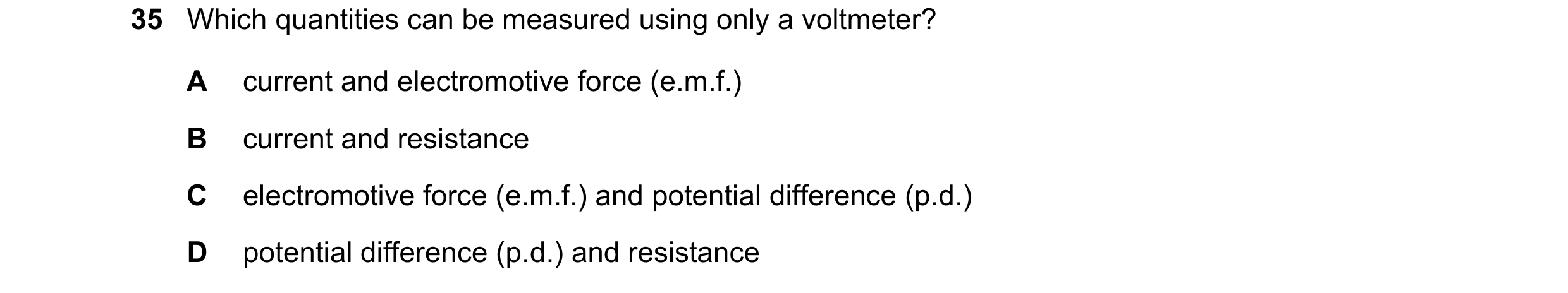 Question 40: Which quantities can be measured using only a voltmeter? A current and electromotive force (e.m.f.) B current and resistance C electromotiv…